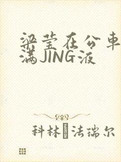 梁莹在公车被灌满JING液