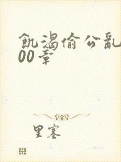 饥渴偷公乱第400章