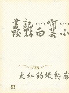 书记灬啊灬啊灬轻点白芸小说