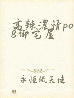 高辣浓情po18御宅屋