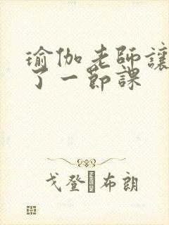 瑜伽老师让我C了一节课