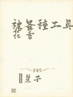 被各种工具调教花蒂