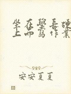 坐在学长硬硬的上面写作业