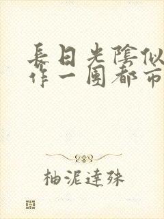 长日光阴似箭乱作一团都市言情