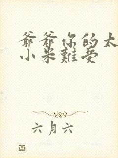 爷爷你的太大了小米难受