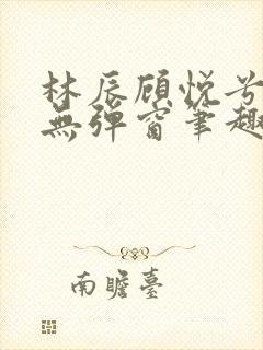 林辰顾悦兮正版无弹窗笔趣阁