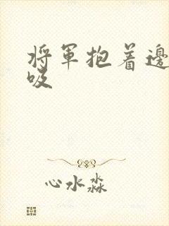 将军抱着边走边吸