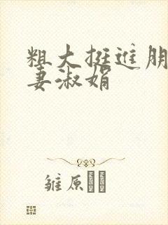 粗大挺进朋友人妻淑娟