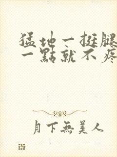 猛地一挺腿再开一点就不疼