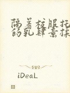 隔着校服托住她的乳肆意揉搓