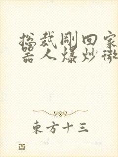 总裁刚回家被机器人爆炒微博