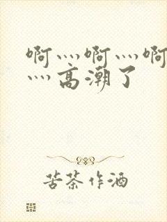 啊灬啊灬啊灬快灬高潮了