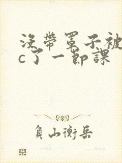 没带罩子被校霸c了一节课