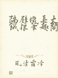 隔壁机长大叔是饿狼笔趣阁