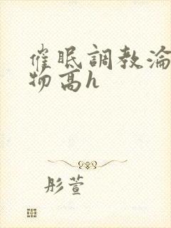 催眠调教沦为玩物高h