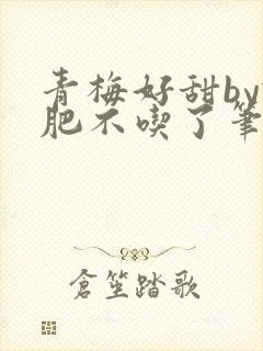 青梅好甜by减肥不吃了笔趣阁