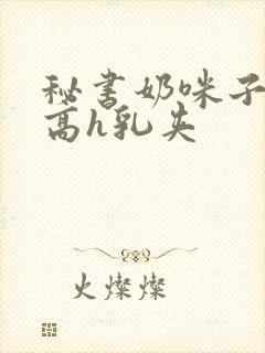 秘书奶咪子真大高h乳夹