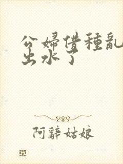 公妇借种乱h日出水了封面