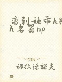 脔到她乖h粗话h名器np