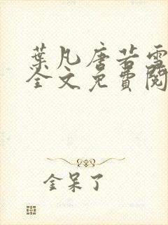 叶凡唐若雪小说全文免费阅读完整版笫3471章