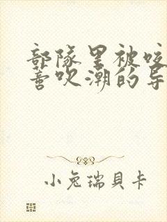 部队里被咬住花蒂吹潮的导演是谁