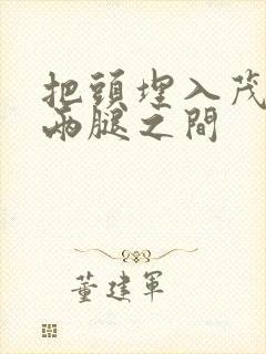 把头埋入茂密的两腿之间