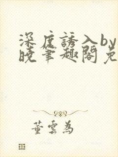 深度诱入by欲晓笔趣阁免费阅读小说