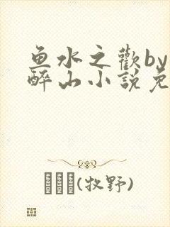 鱼水之欢by狄醉山小说免费阅读