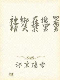 被绑在机器上榨精失禁男男