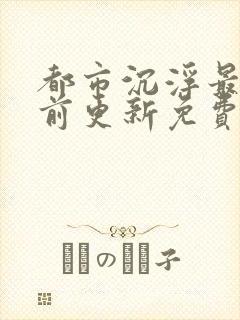 都市沉浮最快超前更新免费