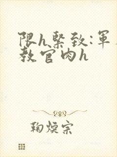 限h紧致:军人教官肉h