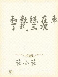 和教练在车里干了我三次