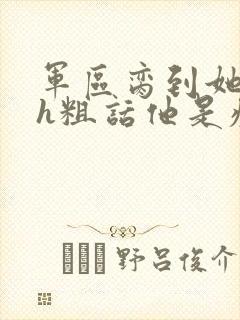 军区脔到她哭hh粗话他是疯批