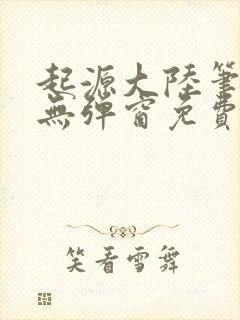 起源大陆笔趣阁无弹窗免费阅读