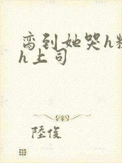 脔到她哭h粗话h上司