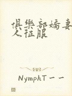 俱乐部娇妻被黑人征服