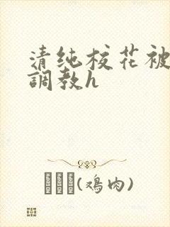 清纯校花被地狱调教h