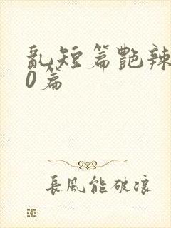 乱短篇艳辣500篇