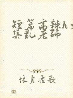 短篇高辣h文合集乱老师