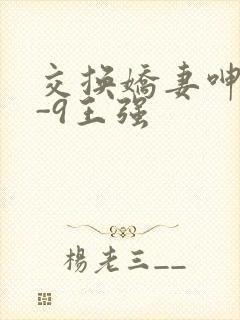 交换娇妻呻吟1-9王强