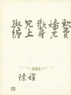 与兄欢娇软嫡女缠上身免费阅读