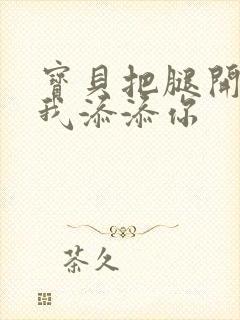 宝贝把腿开大让我添添你