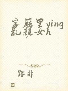 客厅里ying乱亲女h