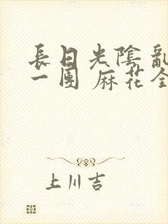 长日光阴 乱作一团 麻花全文无删减