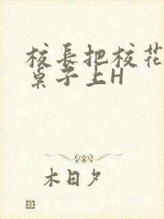 校长把校花放到桌子上H