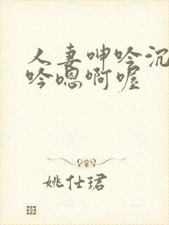 人妻呻吟沉沦呻吟嗯啊喔