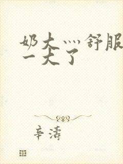 奶大灬舒服灬太一大了