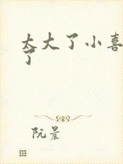 太大了小喜涨死了