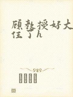 顾教授好大含不住了h