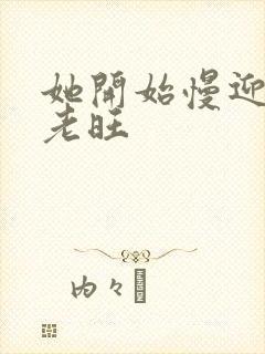 她开始慢迎迎合老旺